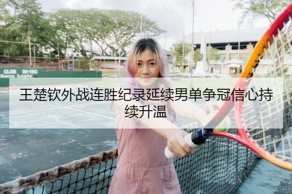 王楚钦外战连胜纪录延续男单争冠信心持续升温 - kaiyun