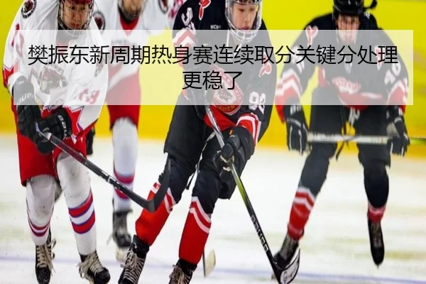 樊振东新周期热身赛连续取分关键分处理更稳了 - kaiyun