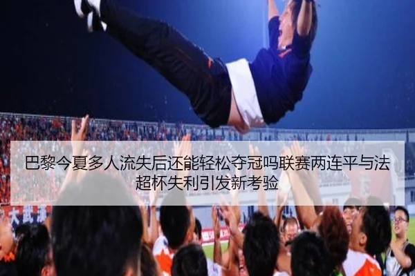 巴黎今夏多人流失后还能轻松夺冠吗联赛两连平与法超杯失利引发新考验 - kaiyun