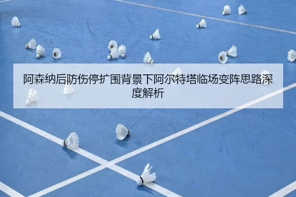 阿森纳后防伤停扩围背景下阿尔特塔临场变阵思路深度解析 - kaiyun