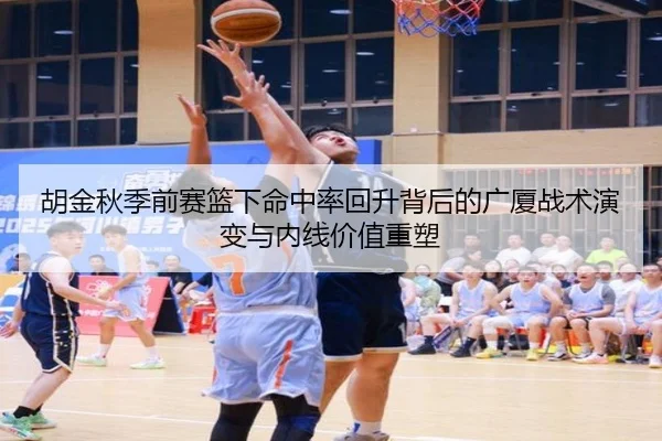 胡金秋季前赛篮下命中率回升背后的广厦战术演变与内线价值重塑 - kaiyun