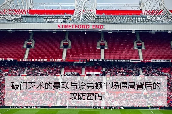 破门乏术的曼联与埃弗顿半场僵局背后的攻防密码 - kaiyun
